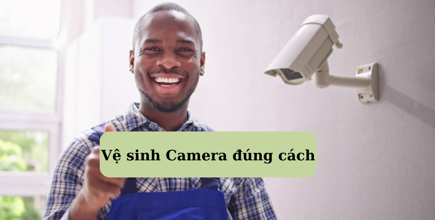 VỆ SINH CAMERA QUAN SÁT SAO CHO ĐÚNG CÁCH