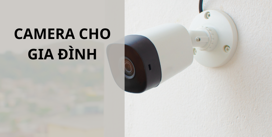 CAMERA SỬ DỤNG CHO GIA ĐÌNH NÊN CHỌN NHƯ THẾ NÀO?