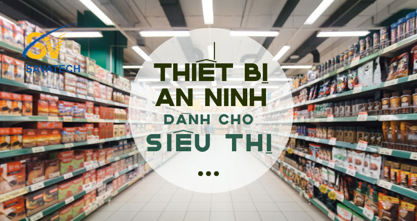 KHÁM PHÁ THIẾT BỊ AN NINH HIỆN ĐẠI DÀNH CHO SIÊU THỊ