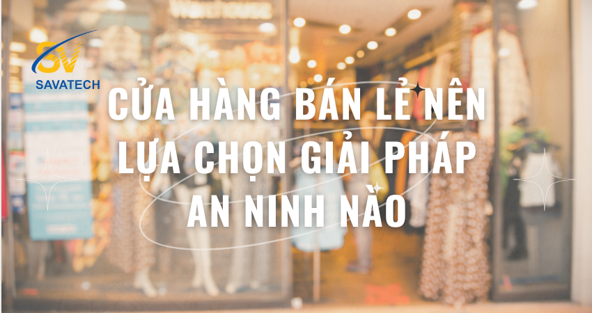 CỬA HÀNG BÁN LẺ NÊN LỰA CHỌN GIẢI PHÁP AN NINH NÀO