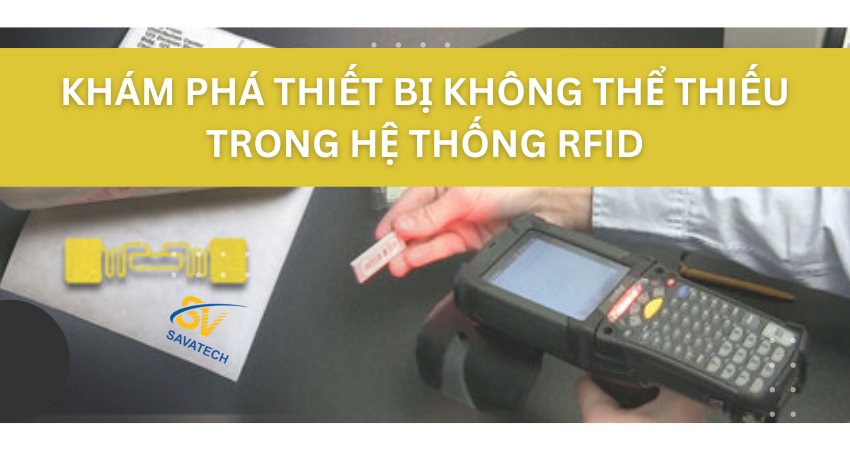 KHÁM PHÁ THIẾT BỊ KHÔNG THỂ THIẾU TRONG HỆ THỐNG RFID